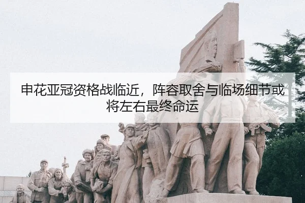 申花亚冠资格战临近，阵容取舍与临场细节或将左右最终命运